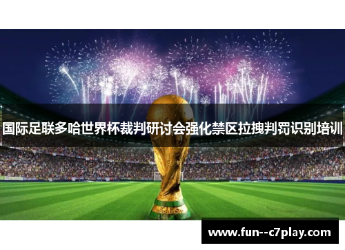 国际足联多哈世界杯裁判研讨会强化禁区拉拽判罚识别培训