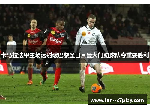 卡马拉法甲主场远射破巴黎圣日耳曼大门助球队夺重要胜利